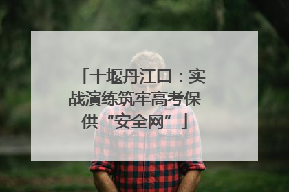 十堰丹江口：实战演练筑牢高考保供“安全网”