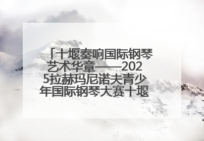十堰奏响国际钢琴艺术华章——2025拉赫玛尼诺夫青少年国际钢琴大赛十堰赛区启动