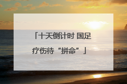 十天倒计时 国足疗伤待“拼命”
