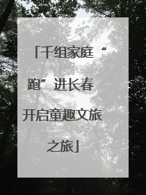千组家庭“跑”进长春 开启童趣文旅之旅