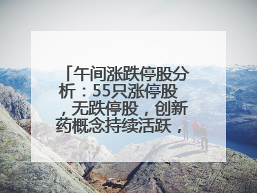 午间涨跌停股分析：55只涨停股，无跌停股，创新药概念持续活跃，昂利康6天4板，众生药业2连板
