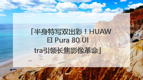 半身特写双出彩！HUAWEI Pura 80 Ultra引领长焦影像革命