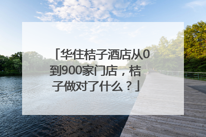 华住桔子酒店从0到900家门店，桔子做对了什么？