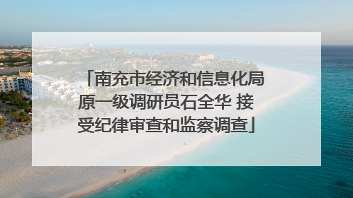 南充市经济和信息化局原一级调研员石全华 接受纪律审查和监察调查