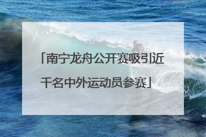 南宁龙舟公开赛吸引近千名中外运动员参赛