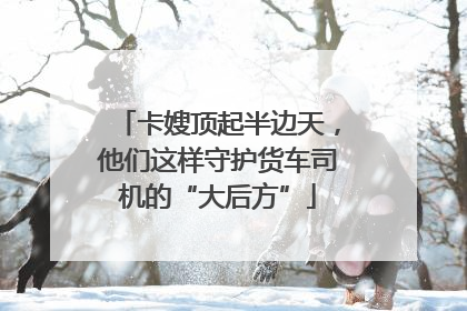 卡嫂顶起半边天，他们这样守护货车司机的“大后方”
