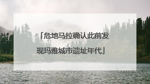 危地马拉确认此前发现玛雅城市遗址年代