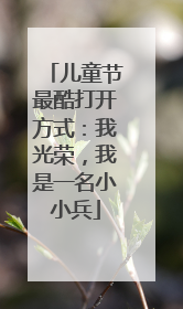 儿童节最酷打开方式：我光荣，我是一名小小兵