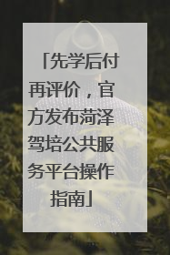 先学后付再评价，官方发布菏泽驾培公共服务平台操作指南