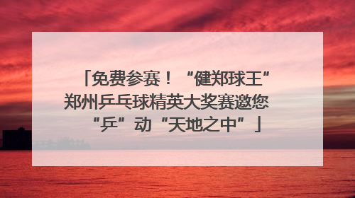 免费参赛！“健郑球王”郑州乒乓球精英大奖赛邀您“乒”动“天地之中”