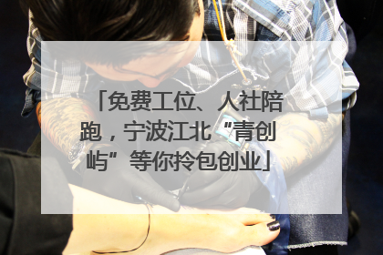 免费工位、人社陪跑，宁波江北“青创屿”等你拎包创业