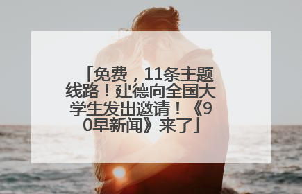 免费，11条主题线路！建德向全国大学生发出邀请！《90早新闻》来了