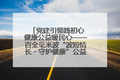 党建引领践初心 健康公益暖民心——百全毫米波“波短情长・守护健康”公益活动进社区