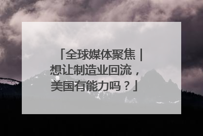 全球媒体聚焦｜想让制造业回流，美国有能力吗？