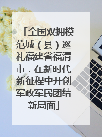 全国双拥模范城（县）巡礼福建省福清市：在新时代新征程中开创军政军民团结新局面