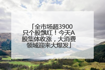 全市场超3900只个股飘红！今天A股集体收涨，大消费领域迎来大爆发