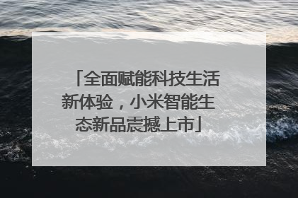 全面赋能科技生活新体验，小米智能生态新品震撼上市