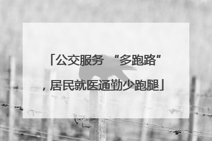 公交服务 “多跑路”，居民就医通勤少跑腿