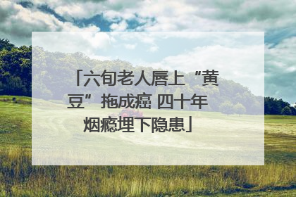 六旬老人唇上“黄豆”拖成癌 四十年烟瘾埋下隐患