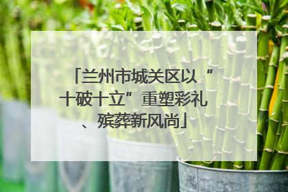 兰州市城关区以“十破十立”重塑彩礼、殡葬新风尚