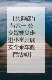 共迎端午与六一 公交驾驶员走进小学开展安全乘车教育活动