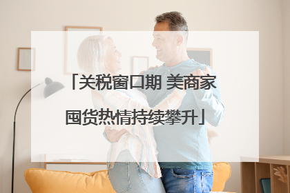 关税窗口期 美商家囤货热情持续攀升