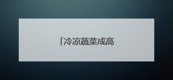 冷凉蔬菜成高原乡村热产业