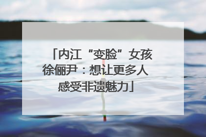 内江“变脸”女孩徐俪尹：想让更多人感受非遗魅力