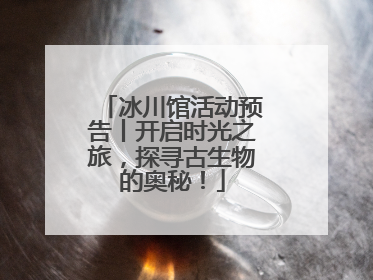 冰川馆活动预告丨开启时光之旅，探寻古生物的奥秘！