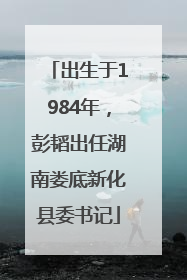 出生于1984年，彭韬出任湖南娄底新化县委书记