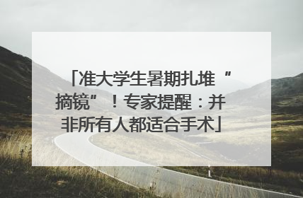 准大学生暑期扎堆“摘镜”！专家提醒：并非所有人都适合手术