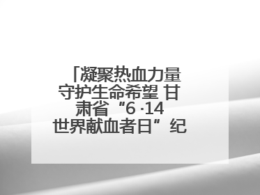 凝聚热血力量 守护生命希望 甘肃省“6 ·14世界献血者日”纪念活动在兰举行