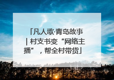 凡人歌·青岛故事｜村支书变“网络主播”，帮全村带货