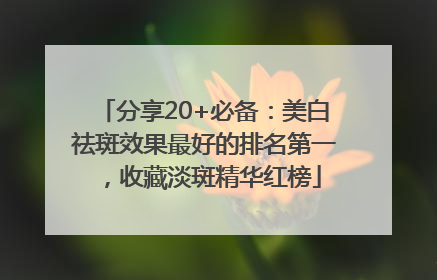 分享20+必备：美白祛斑效果最好的排名第一，收藏淡斑精华红榜