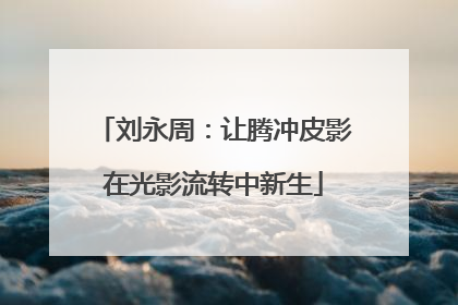 刘永周：让腾冲皮影在光影流转中新生