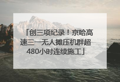 创三项纪录！京哈高速三一无人摊压机群超480小时连续施工