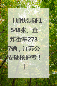 加快制证1548张、查炸街车2737辆，江苏公安硬核护考！