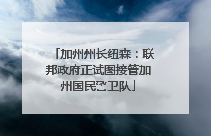 加州州长纽森：联邦政府正试图接管加州国民警卫队