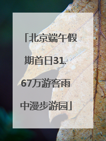 北京端午假期首日31.67万游客雨中漫步游园