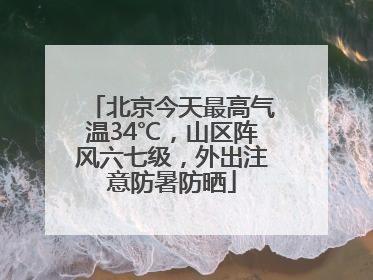 北京今天最高气温34℃，山区阵风六七级，外出注意防暑防晒