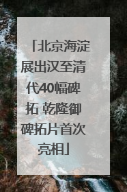 北京海淀展出汉至清代40幅碑拓 乾隆御碑拓片首次亮相