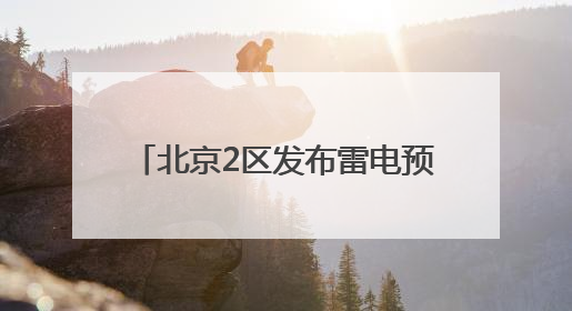 北京2区发布雷电预警！局地雷雨+6、7级大风或小冰雹