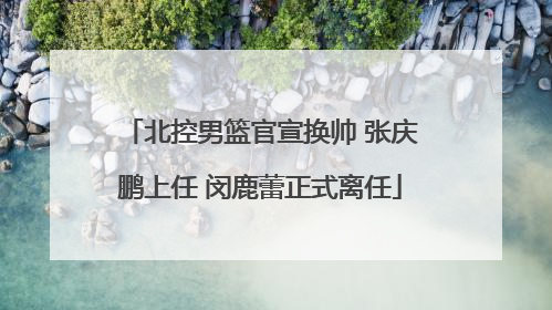 北控男篮官宣换帅 张庆鹏上任 闵鹿蕾正式离任