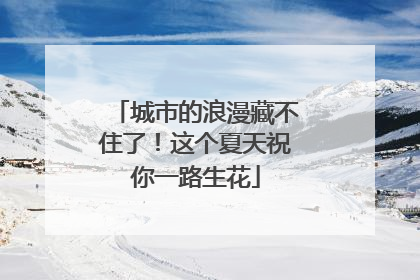 城市的浪漫藏不住了！这个夏天祝你一路生花