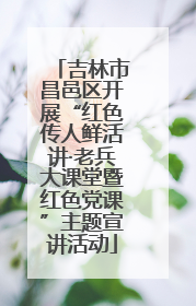 吉林市昌邑区开展“红色传人鲜活讲·老兵大课堂暨红色党课”主题宣讲活动
