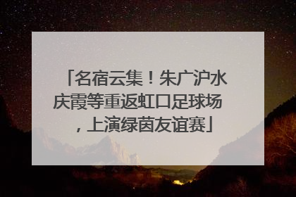 名宿云集！朱广沪水庆霞等重返虹口足球场，上演绿茵友谊赛