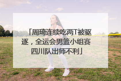 周琦连续吃两T被驱逐，全运会男篮小组赛四川队出师不利