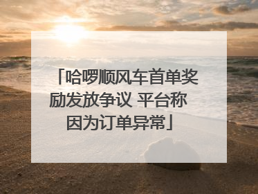 哈啰顺风车首单奖励发放争议 平台称因为订单异常