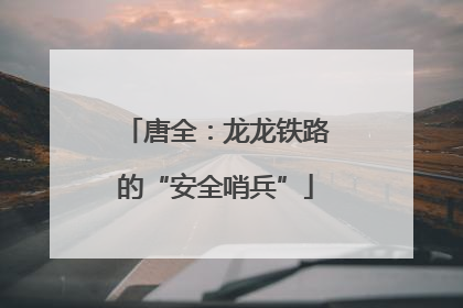 唐全：龙龙铁路的“安全哨兵”