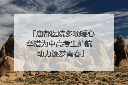 唐都医院多项暖心举措为中高考生护航 助力逐梦青春